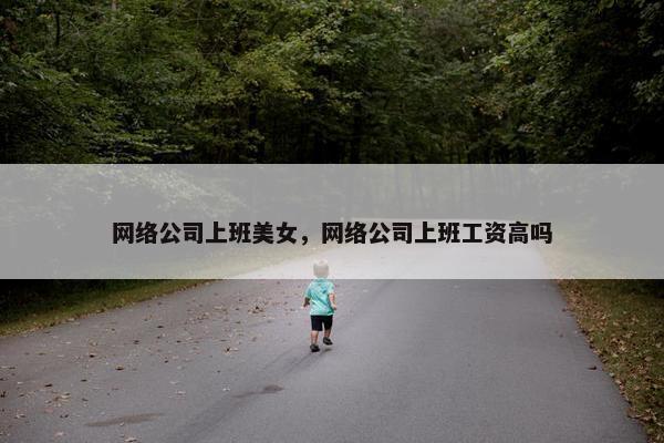网络公司上班美女，网络公司上班工资高吗