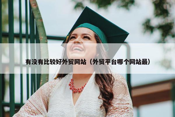 有没有比较好外贸网站（外贸平台哪个网站最）