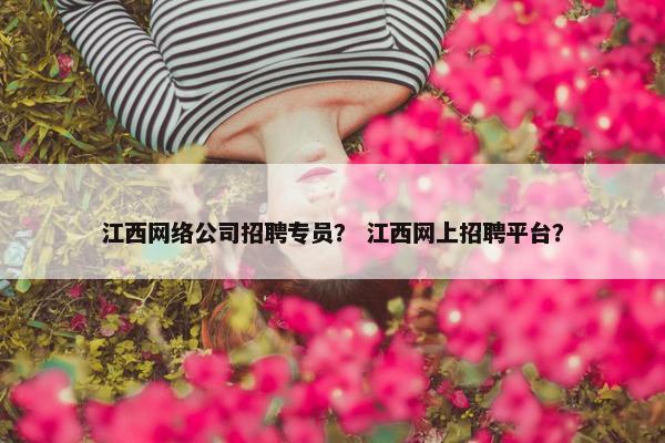江西网络公司招聘专员？ 江西网上招聘平台？