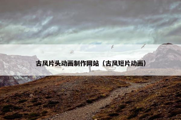 古风片头动画制作网站（古风短片动画）