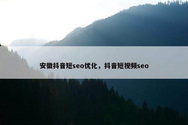 安徽抖音短seo优化，抖音短视频seo