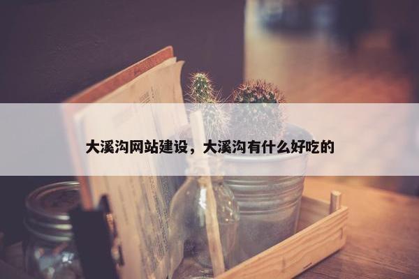大溪沟网站建设，大溪沟有什么好吃的