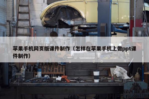 苹果手机网页版课件制作（怎样在苹果手机上做ppt课件制作）