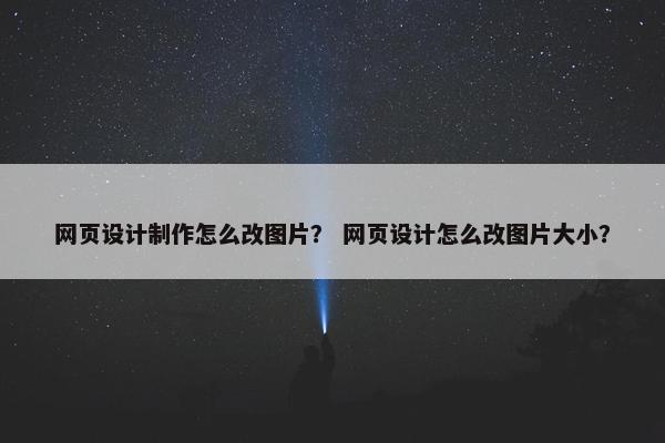 网页设计制作怎么改图片？ 网页设计怎么改图片大小？