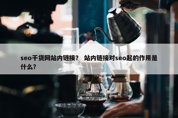 seo干货网站内链接？ 站内链接对seo起的作用是什么？