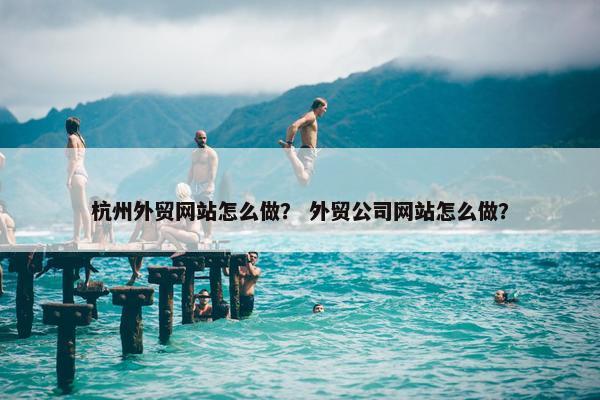 杭州外贸网站怎么做？ 外贸公司网站怎么做？