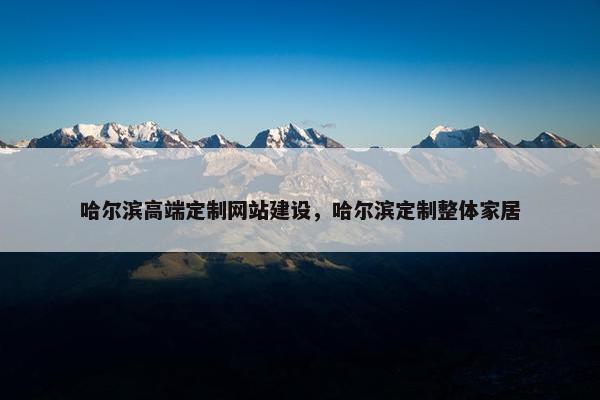 哈尔滨高端定制网站建设，哈尔滨定制整体家居