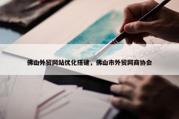 佛山外贸网站优化搭建，佛山市外贸网商协会