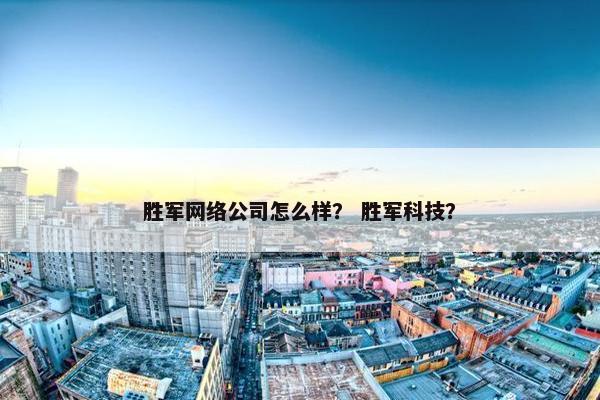 胜军网络公司怎么样？ 胜军科技？