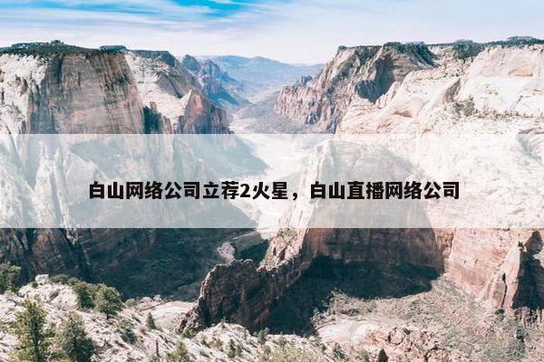白山网络公司立荐2火星，白山直播网络公司