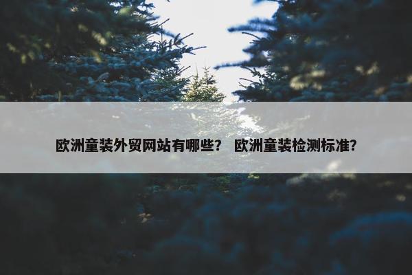 欧洲童装外贸网站有哪些？ 欧洲童装检测标准？