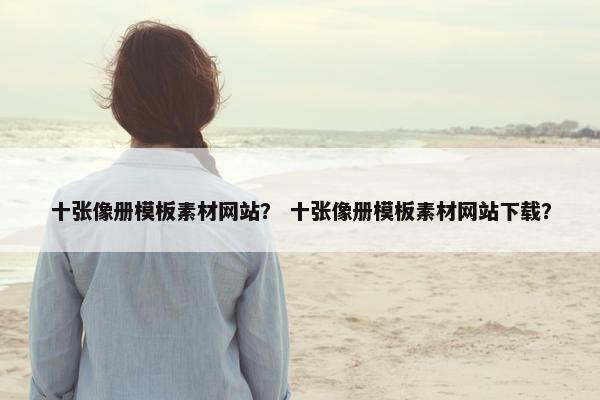 十张像册模板素材网站？ 十张像册模板素材网站下载？