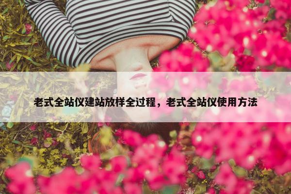老式全站仪建站放样全过程，老式全站仪使用方法