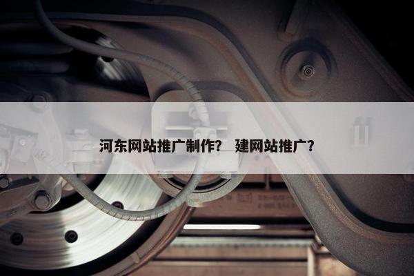 河东网站推广制作？ 建网站推广？