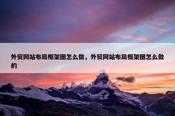 外贸网站布局框架图怎么做，外贸网站布局框架图怎么做的