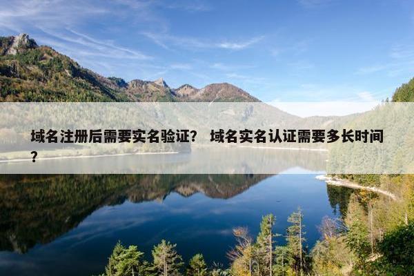 域名注册后需要实名验证？ 域名实名认证需要多长时间？