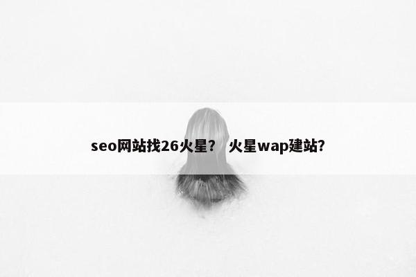 seo网站找26火星？ 火星wap建站？