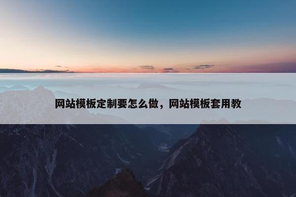 网站模板定制要怎么做，网站模板套用教