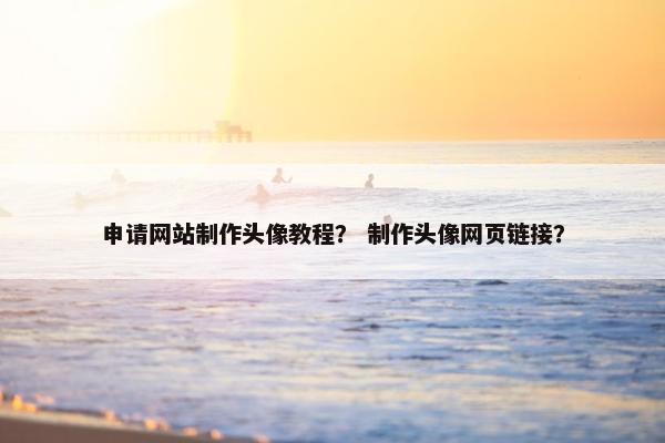 申请网站制作头像教程？ 制作头像网页链接？