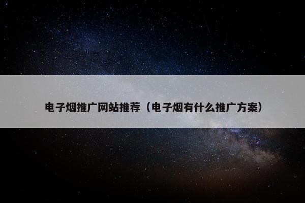 电子烟推广网站推荐（电子烟有什么推广方案）
