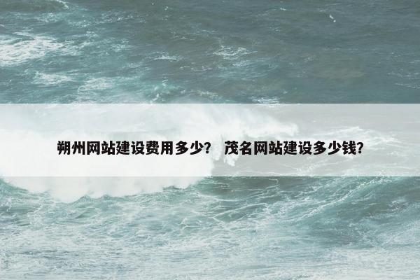 朔州网站建设费用多少？ 茂名网站建设多少钱？
