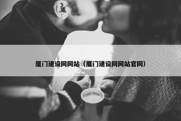 厦门建设网网站（厦门建设网网站官网）