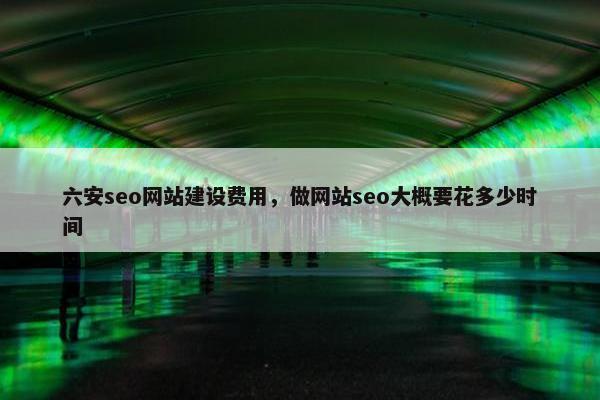 六安seo网站建设费用，做网站seo大概要花多少时间