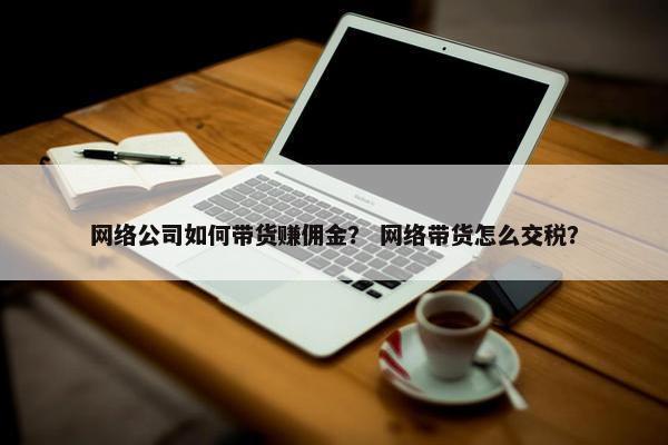 网络公司如何带货赚佣金？ 网络带货怎么交税？