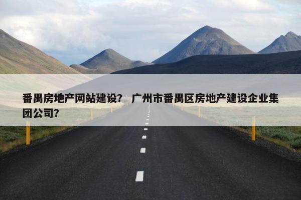 番禺房地产网站建设？ 广州市番禺区房地产建设企业集团公司？