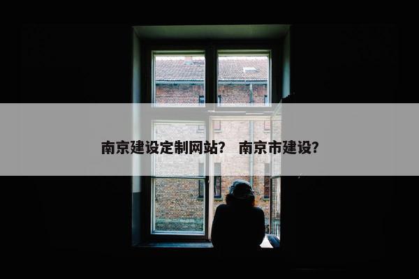 南京建设定制网站？ 南京市建设？