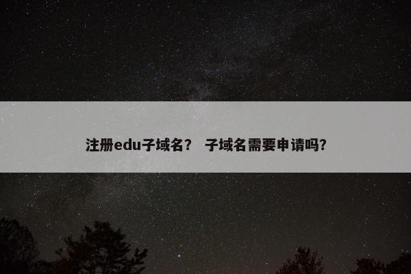 注册edu子域名？ 子域名需要申请吗？