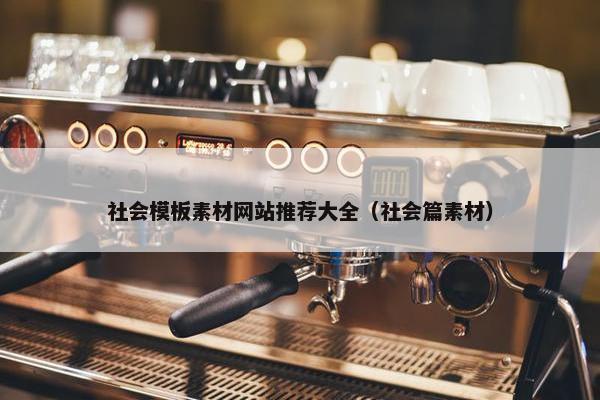 社会模板素材网站推荐大全（社会篇素材）