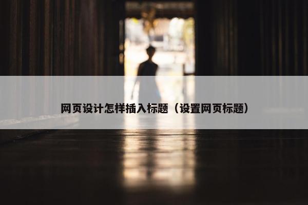 网页设计怎样插入标题（设置网页标题）