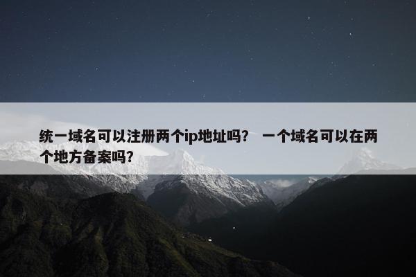 统一域名可以注册两个ip地址吗？ 一个域名可以在两个地方备案吗？