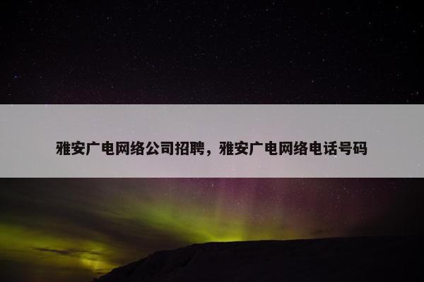 雅安广电网络公司招聘，雅安广电网络电话号码