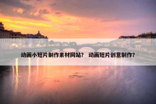 动画小短片制作素材网站？ 动画短片创意制作？