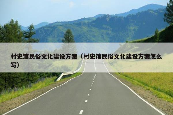 村史馆民俗文化建设方案（村史馆民俗文化建设方案怎么写）
