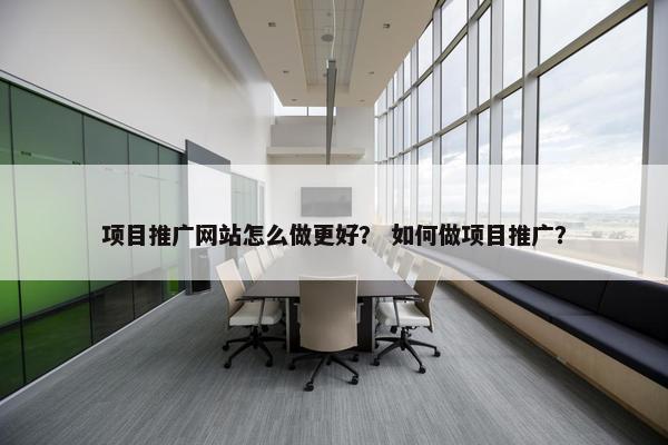 项目推广网站怎么做更好？ 如何做项目推广？