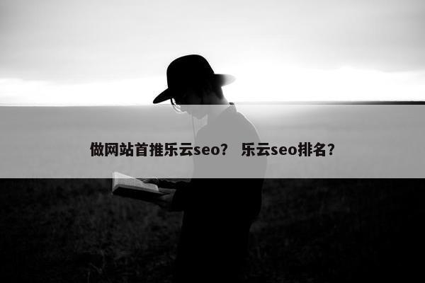 做网站首推乐云seo？ 乐云seo排名？