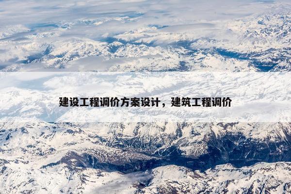 建设工程调价方案设计，建筑工程调价