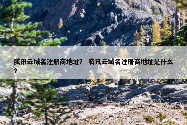 腾讯云域名注册商地址？ 腾讯云域名注册商地址是什么？