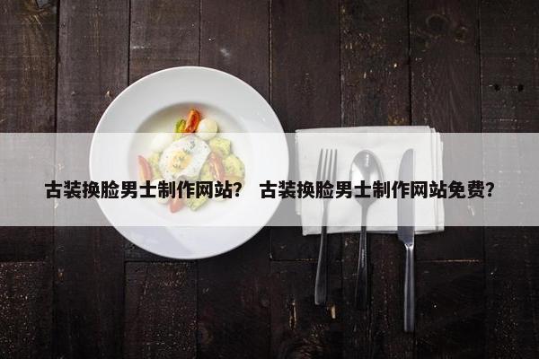 古装换脸男士制作网站？ 古装换脸男士制作网站免费？