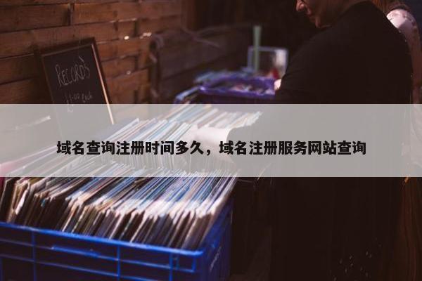 域名查询注册时间多久，域名注册服务网站查询