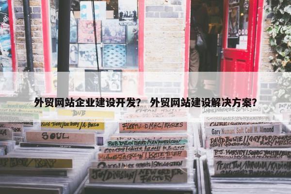 外贸网站企业建设开发？ 外贸网站建设解决方案？