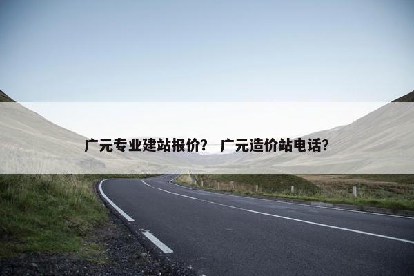 广元专业建站报价？ 广元造价站电话？