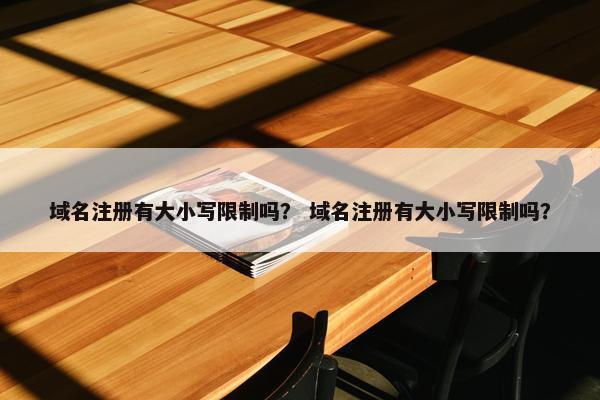 域名注册有大小写限制吗？ 域名注册有大小写限制吗？