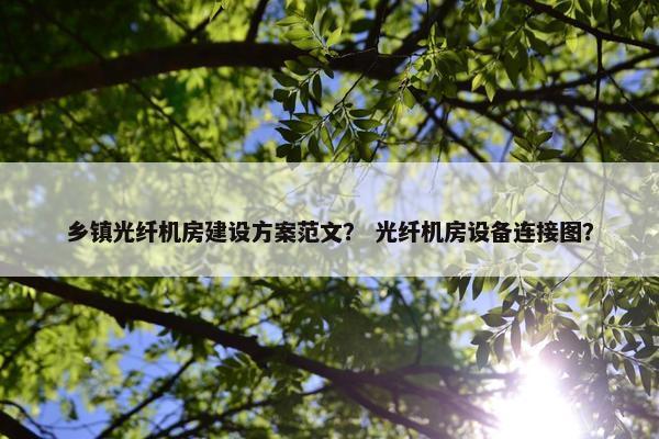 乡镇光纤机房建设方案范文？ 光纤机房设备连接图？