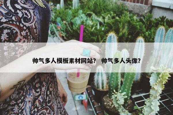 帅气多人模板素材网站？ 帅气多人头像？