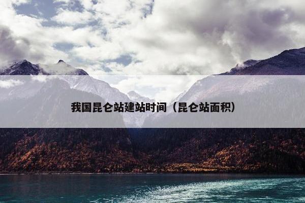 我国昆仑站建站时间（昆仑站面积）