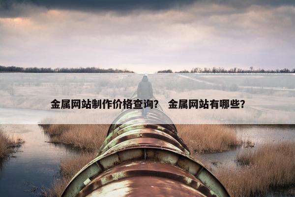 金属网站制作价格查询？ 金属网站有哪些？